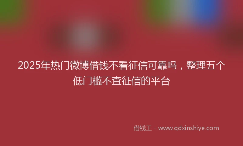 2025年热门微博借钱不看征信可靠吗，整理五个低门槛不查征信的平台