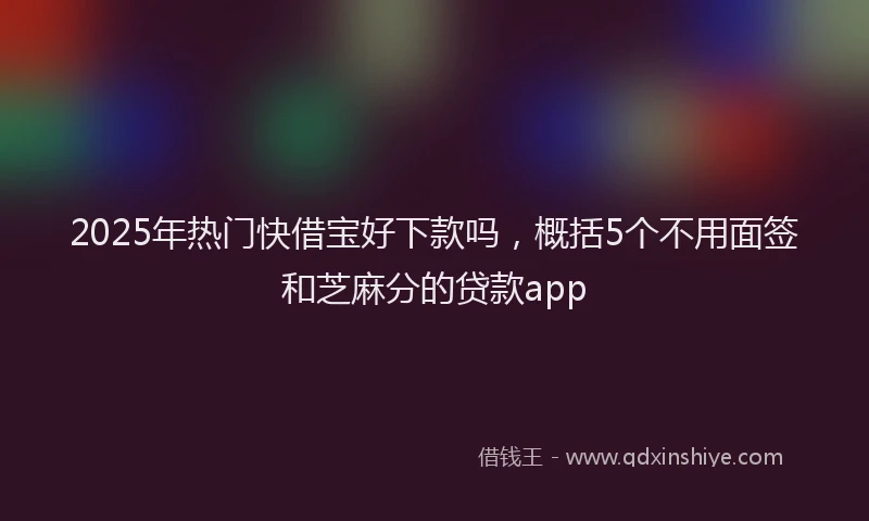2025年热门快借宝好下款吗，概括5个不用面签和芝麻分的贷款app