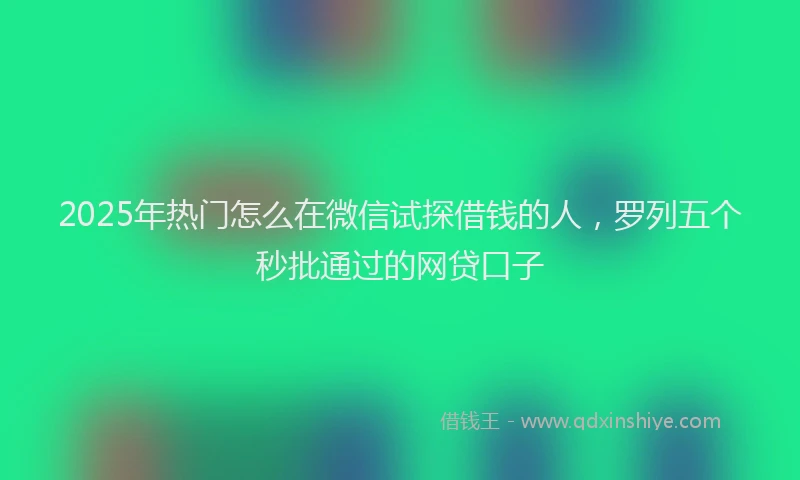 2025年热门怎么在微信试探借钱的人，罗列五个秒批通过的网贷口子