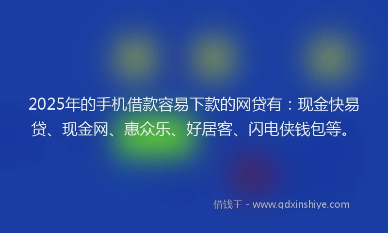 2025年的手机借款容易下款的网贷有：现金快易贷、现金网、惠众乐、好居客、闪电侠钱包等。