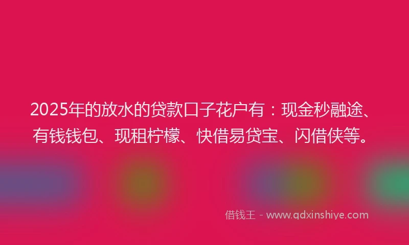 2025年的放水的贷款口子花户有：现金秒融途、有钱钱包、现租柠檬、快借易贷宝、闪借侠等。