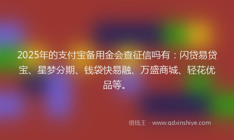 2025年的支付宝备用金会查征信吗有：闪贷易贷宝、星梦分期、钱袋快易融、万盛商城、轻花优品等。