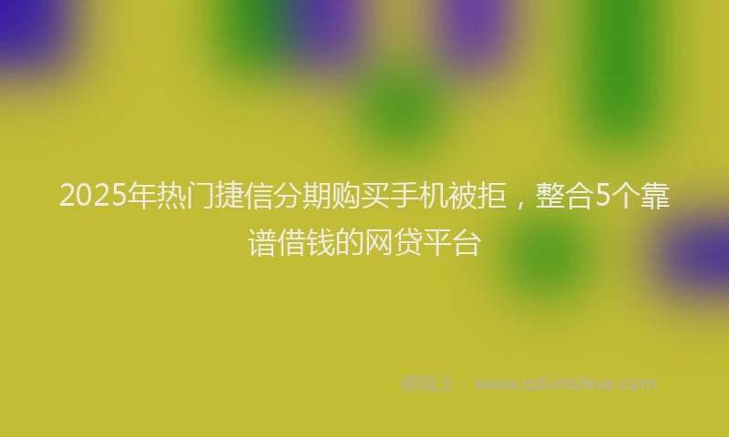 2025年热门捷信分期购买手机被拒，整合5个靠谱借钱的网贷平台