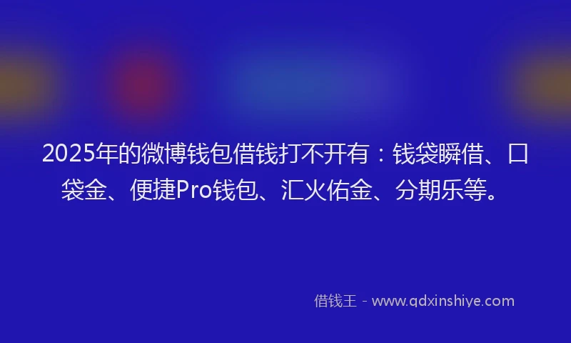 2025年的微博钱包借钱打不开有：钱袋瞬借、口袋金、便捷Pro钱包、汇火佑金、分期乐等。