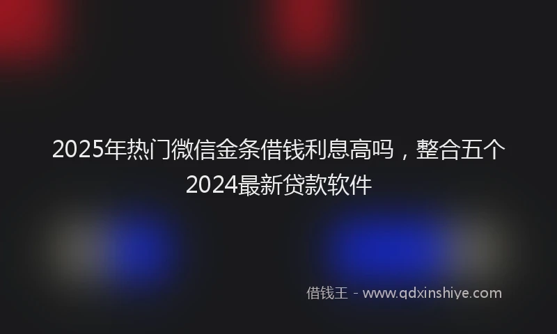 2025年热门微信金条借钱利息高吗，整合五个2024最新贷款软件