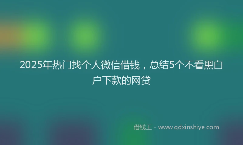 2025年热门找个人微信借钱，总结5个不看黑白户下款的网贷