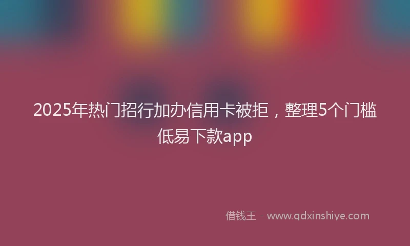 2025年热门招行加办信用卡被拒，整理5个门槛低易下款app