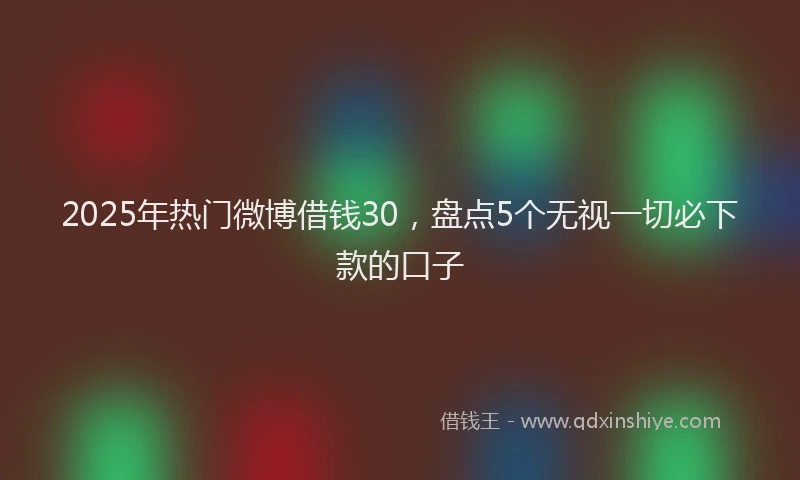 2025年热门微博借钱30，盘点5个无视一切必下款的口子