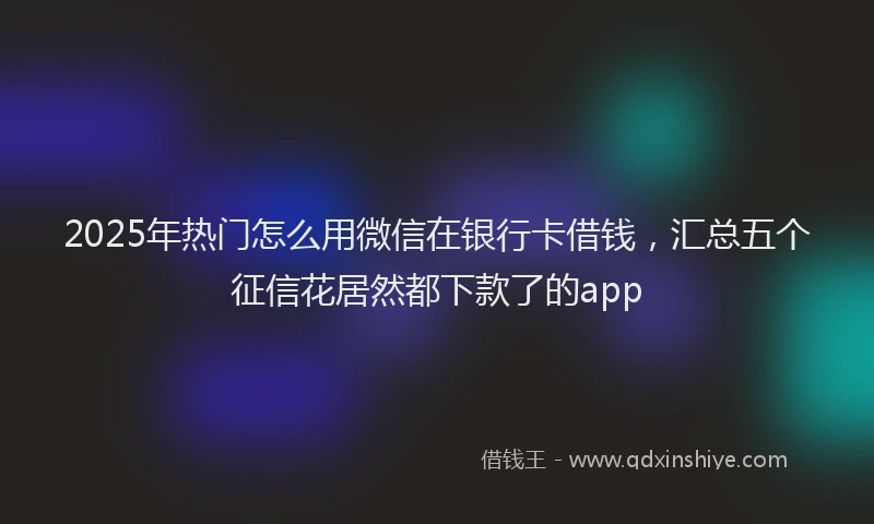 2025年热门怎么用微信在银行卡借钱，汇总五个征信花居然都下款了的app