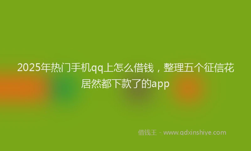 2025年热门手机qq上怎么借钱，整理五个征信花居然都下款了的app
