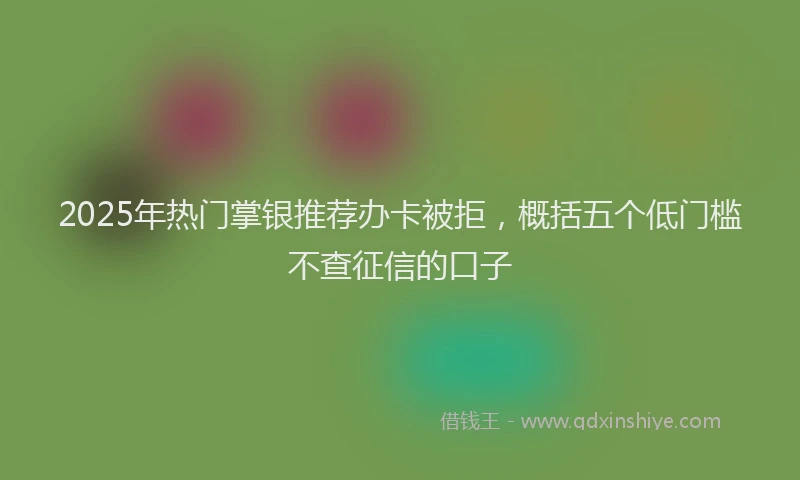 2025年热门掌银推荐办卡被拒，概括五个低门槛不查征信的口子