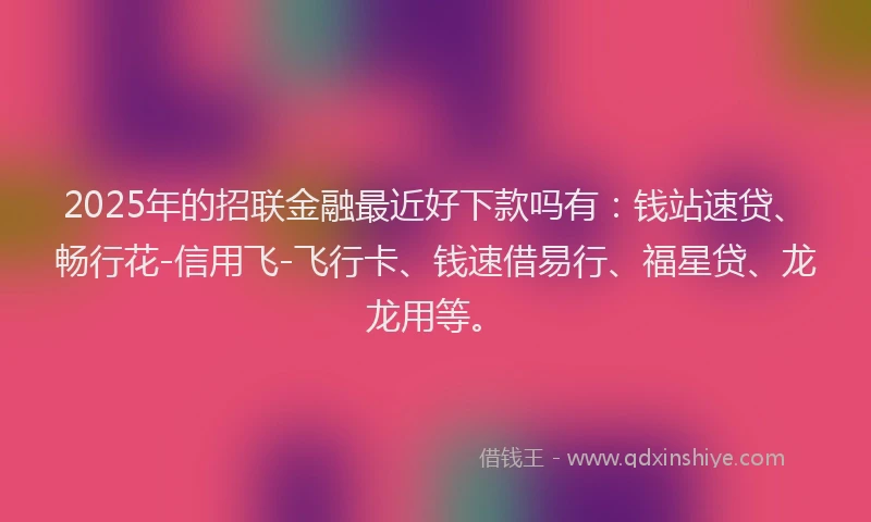 2025年的招联金融最近好下款吗有：钱站速贷、畅行花-信用飞-飞行卡、钱速借易行、福星贷、龙龙用等。