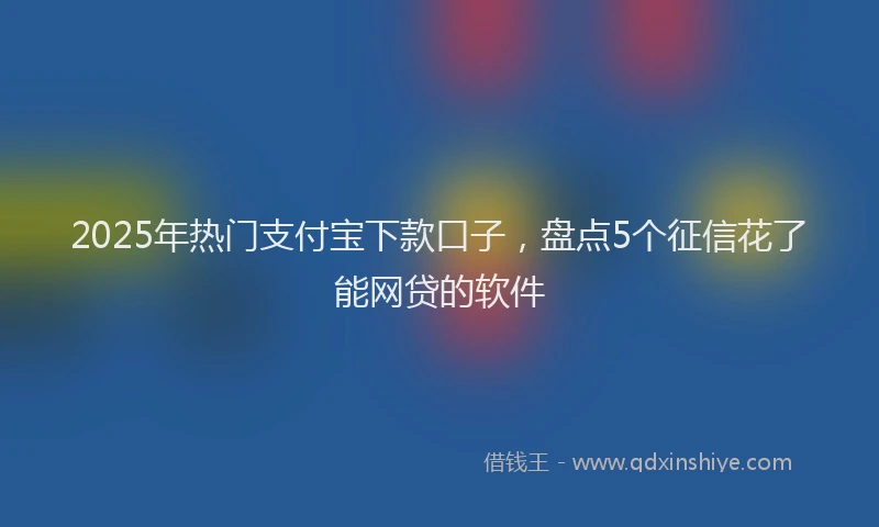 2025年热门支付宝下款口子，盘点5个征信花了能网贷的软件