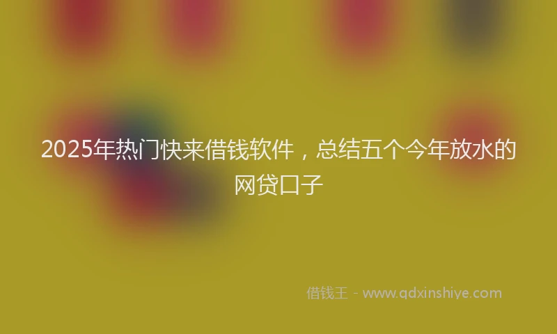 2025年热门快来借钱软件，总结五个今年放水的网贷口子