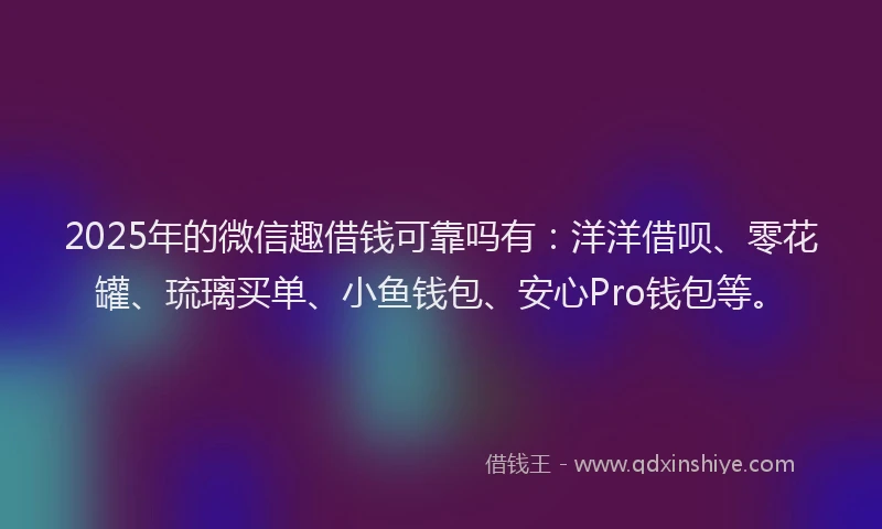 2025年的微信趣借钱可靠吗有：洋洋借呗、零花罐、琉璃买单、小鱼钱包、安心Pro钱包等。