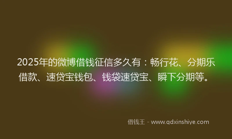 2025年的微博借钱征信多久有：畅行花、分期乐借款、速贷宝钱包、钱袋速贷宝、瞬下分期等。
