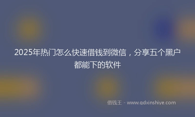 2025年热门怎么快速借钱到微信，分享五个黑户都能下的软件