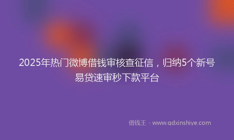 2025年热门微博借钱审核查征信，归纳5个新号易贷速审秒下款平台
