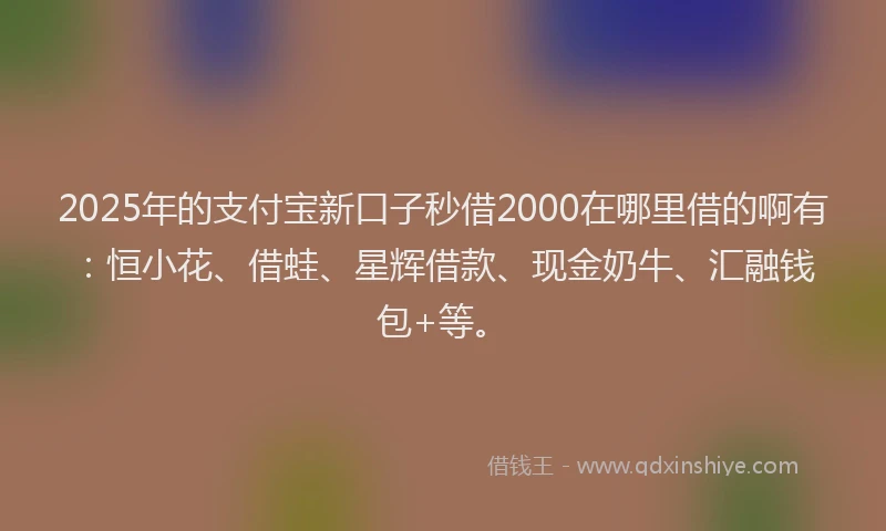 2025年的支付宝新口子秒借2000在哪里借的啊有：恒小花、借蛙、星辉借款、现金奶牛、汇融钱包+等。