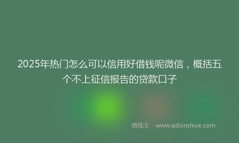 2025年热门怎么可以信用好借钱呢微信，概括五个不上征信报告的贷款口子