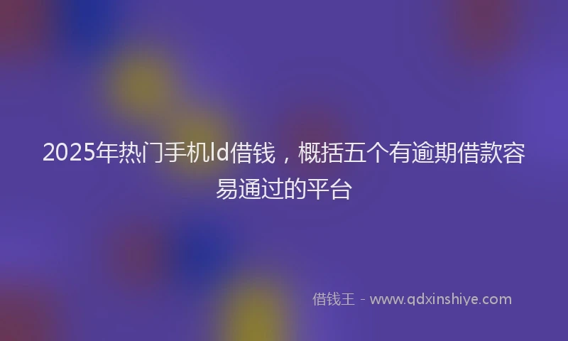 2025年热门手机ld借钱，概括五个有逾期借款容易通过的平台