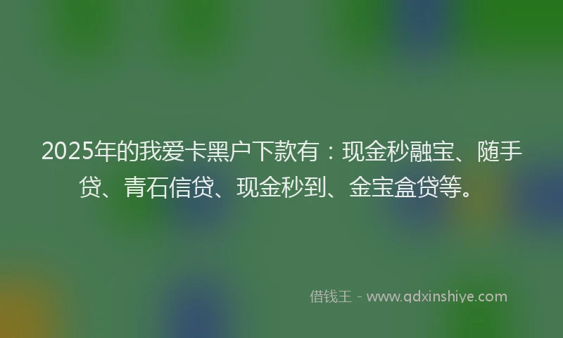 2025年的我爱卡黑户下款有：现金秒融宝、随手贷、青石信贷、现金秒到、金宝盒贷等。