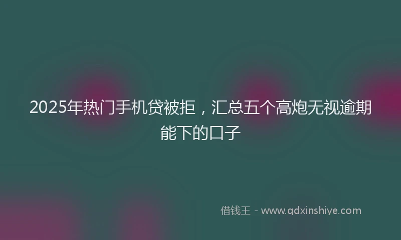 2025年热门手机贷被拒，汇总五个高炮无视逾期能下的口子