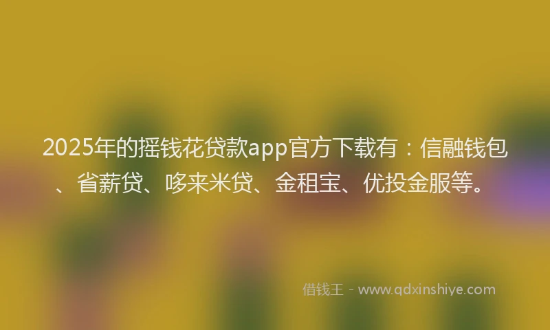 2025年的摇钱花贷款app官方下载有：信融钱包、省薪贷、哆来米贷、金租宝、优投金服等。