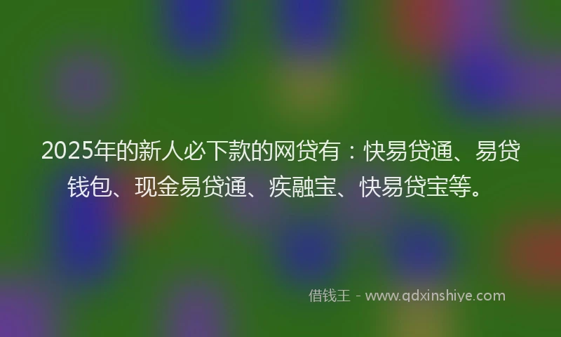 2025年的新人必下款的网贷有：快易贷通、易贷钱包、现金易贷通、疾融宝、快易贷宝等。
