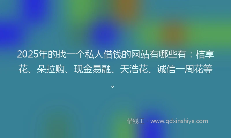 2025年的找一个私人借钱的网站有哪些有：桔享花、朵拉购、现金易融、天浩花、诚信一周花等。