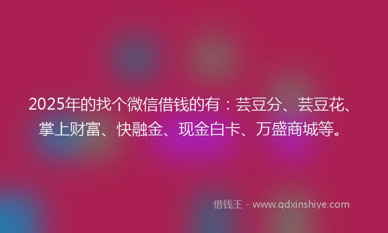 2025年的找个微信借钱的有：芸豆分、芸豆花、掌上财富、快融金、现金白卡、万盛商城等。