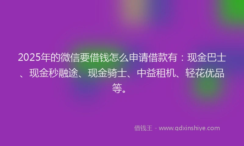 2025年的微信要借钱怎么申请借款有：现金巴士、现金秒融途、现金骑士、中益租机、轻花优品等。