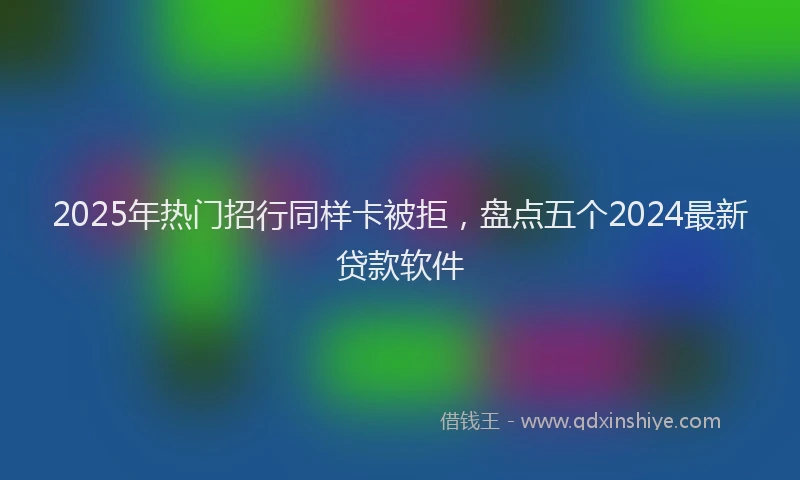 2025年热门招行同样卡被拒，盘点五个2024最新贷款软件