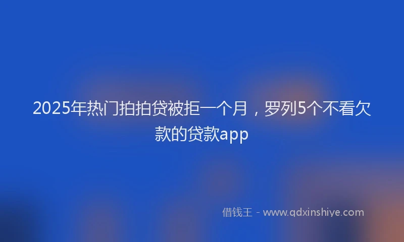 2025年热门拍拍贷被拒一个月，罗列5个不看欠款的贷款app