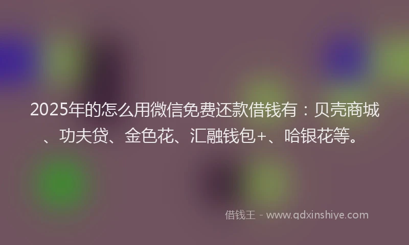 2025年的怎么用微信免费还款借钱有：贝壳商城、功夫贷、金色花、汇融钱包+、哈银花等。