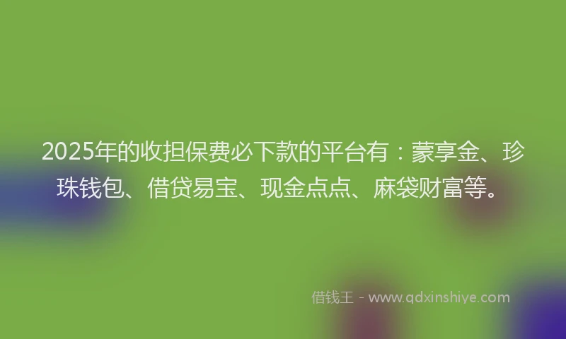 2025年的收担保费必下款的平台有：蒙享金、珍珠钱包、借贷易宝、现金点点、麻袋财富等。