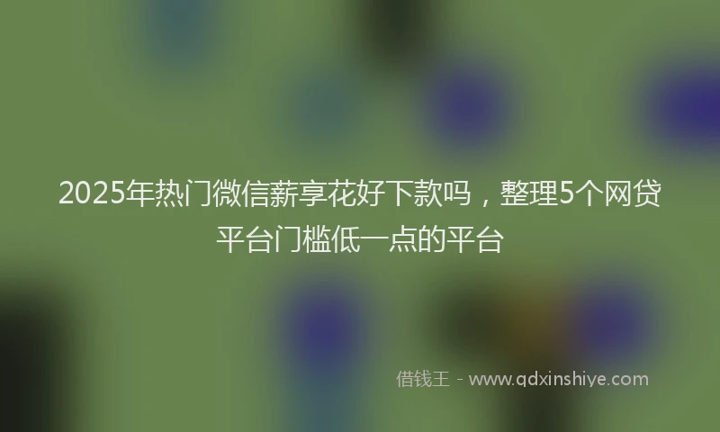 2025年热门微信薪享花好下款吗，整理5个网贷平台门槛低一点的平台