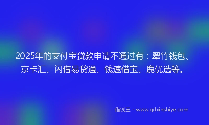 2025年的支付宝贷款申请不通过有：翠竹钱包、京卡汇、闪借易贷通、钱速借宝、鹿优选等。