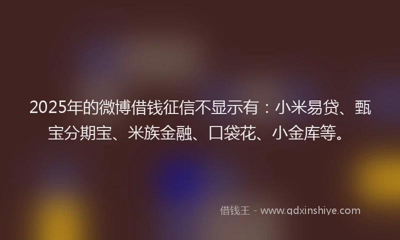 2025年的微博借钱征信不显示有：小米易贷、甄宝分期宝、米族金融、口袋花、小金库等。
