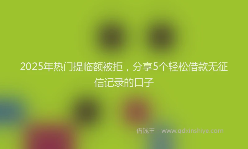 2025年热门提临额被拒，分享5个轻松借款无征信记录的口子