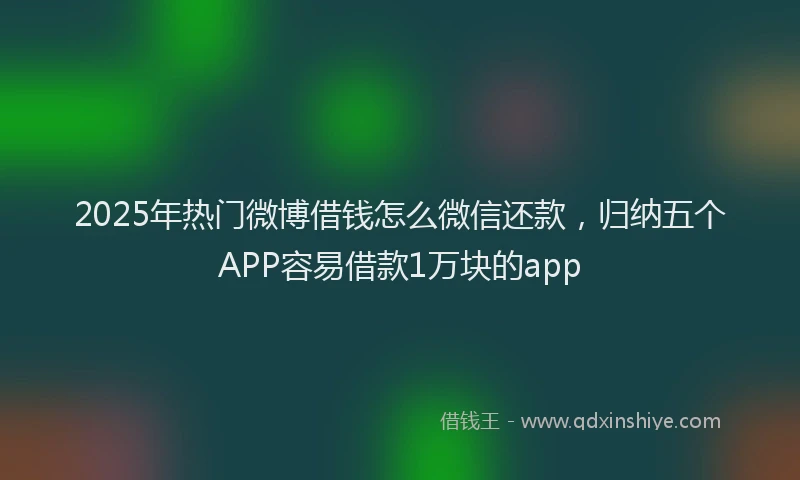 2025年热门微博借钱怎么微信还款，归纳五个APP容易借款1万块的app