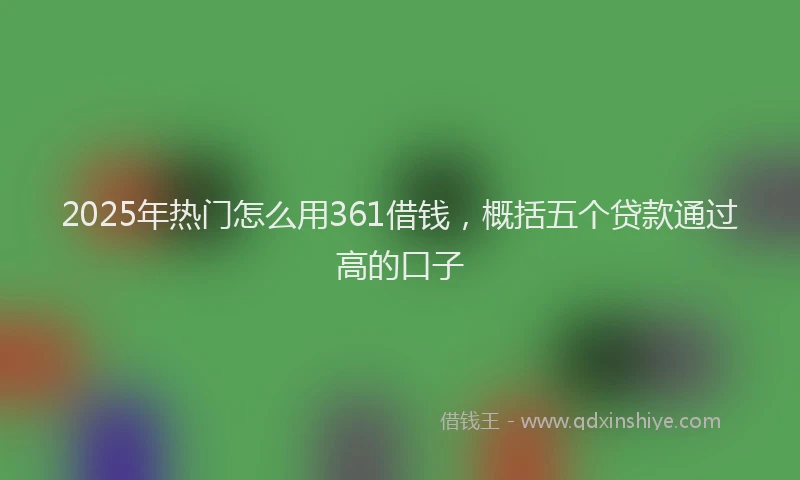 2025年热门怎么用361借钱，概括五个贷款通过高的口子