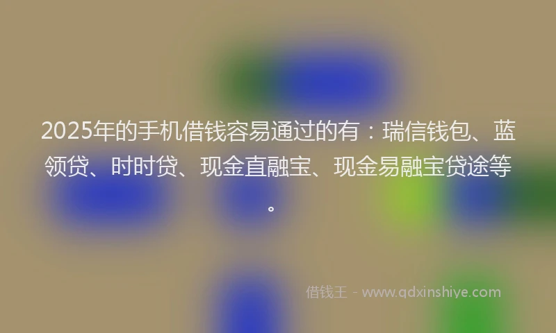 2025年的手机借钱容易通过的有：瑞信钱包、蓝领贷、时时贷、现金直融宝、现金易融宝贷途等。