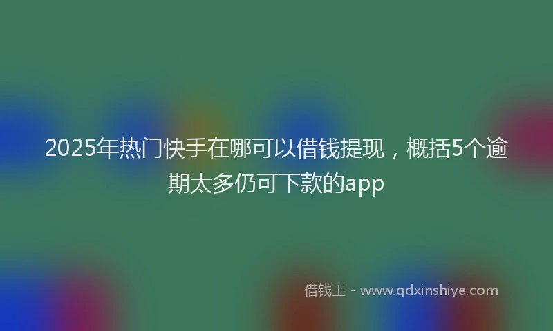 2025年热门快手在哪可以借钱提现，概括5个逾期太多仍可下款的app