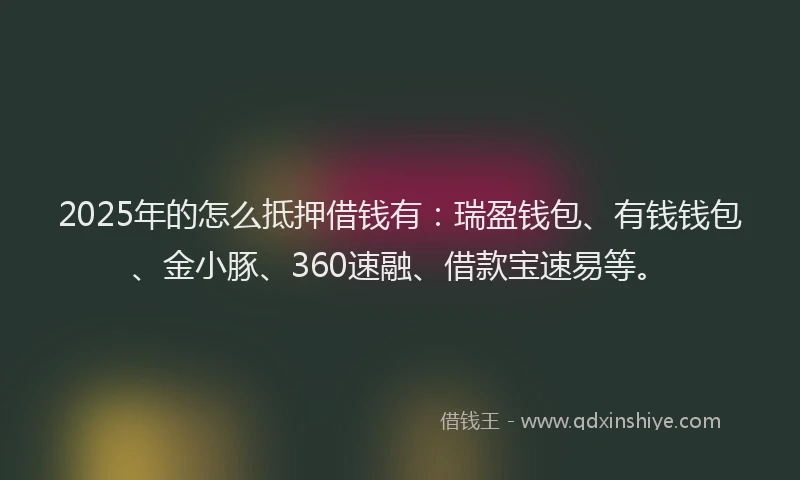 2025年的怎么抵押借钱有：瑞盈钱包、有钱钱包、金小豚、360速融、借款宝速易等。