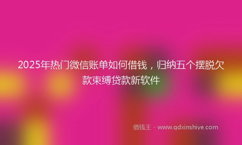 2025年热门微信账单如何借钱，归纳五个摆脱欠款束缚贷款新软件