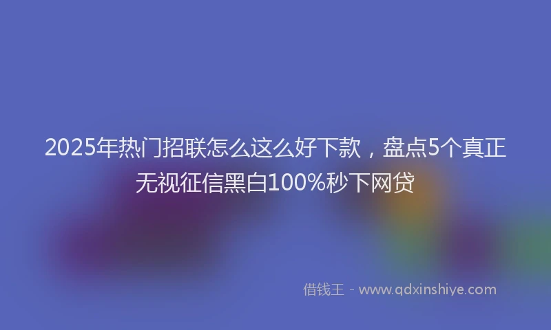2025年热门招联怎么这么好下款，盘点5个真正无视征信黑白100%秒下网贷