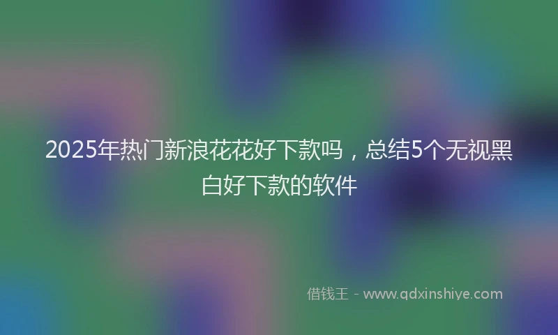 2025年热门新浪花花好下款吗，总结5个无视黑白好下款的软件