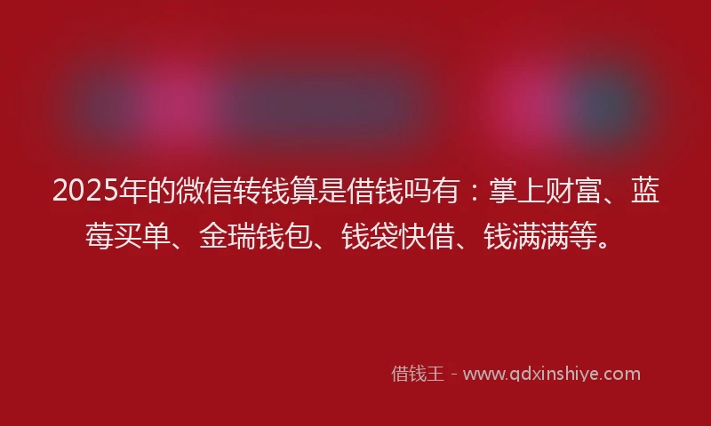 2025年的微信转钱算是借钱吗有：掌上财富、蓝莓买单、金瑞钱包、钱袋快借、钱满满等。