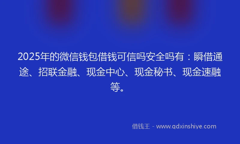 2025年的微信钱包借钱可信吗安全吗有：瞬借通途、招联金融、现金中心、现金秘书、现金速融等。